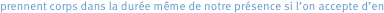 prennent corps dans la durée même de notre présence si l’on accepte d’en 